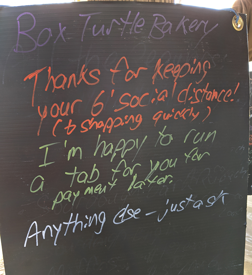 Box Turtle Bakery's sign reminds folks to maintain social distance and not linger! He even was allowing folks to run a tab if they preferred not to handle money. Everyone is getting creative and thinking outside the box to keep safe.